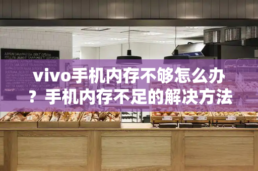vivo手机内存不够怎么办？手机内存不足的解决方法