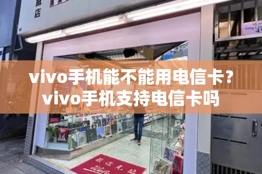 vivo手机能不能用电信卡？vivo手机支持电信卡吗