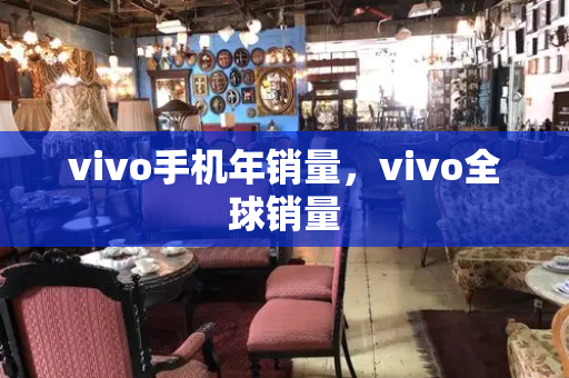 vivo手机年销量，vivo全球销量