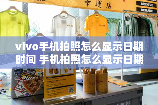 vivo手机拍照怎么显示日期时间 手机拍照怎么显示日期