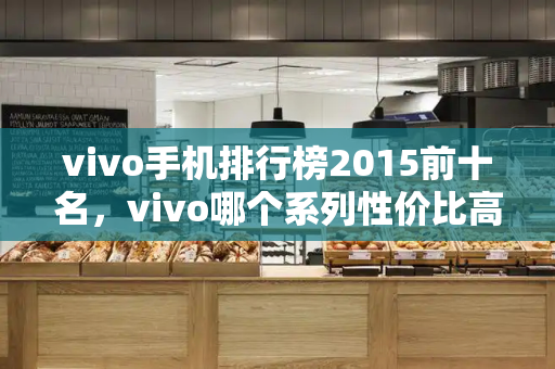vivo手机排行榜2015前十名，vivo哪个系列性价比高