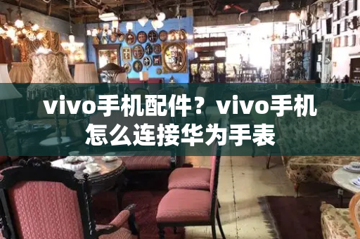 vivo手机配件？vivo手机怎么连接华为手表