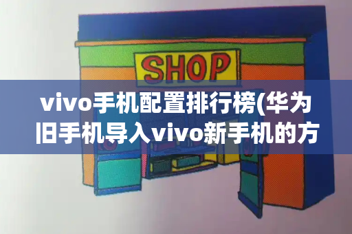 vivo手机配置排行榜(华为旧手机导入vivo新手机的方法)