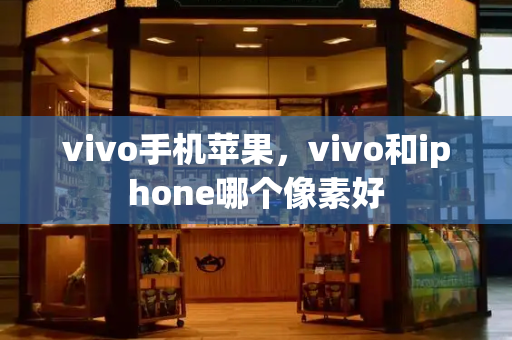 vivo手机苹果，vivo和iphone哪个像素好