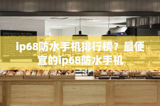 ip68防水手机排行榜？最便宜的ip68防水手机