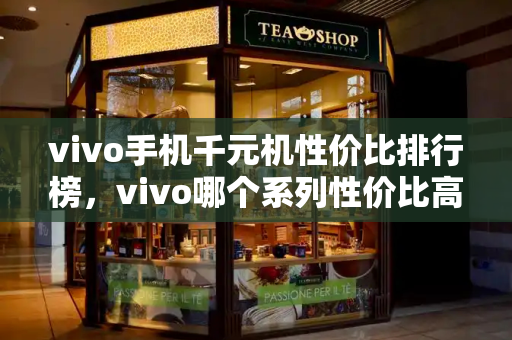 vivo手机千元机性价比排行榜，vivo哪个系列性价比高