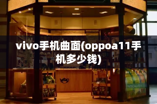 vivo手机曲面(oppoa11手机多少钱)