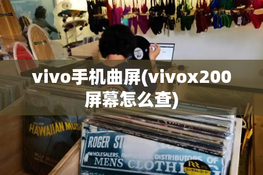 vivo手机曲屏(vivox200屏幕怎么查)