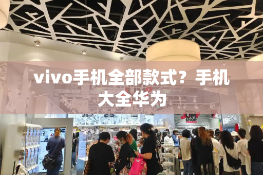 vivo手机全部款式？手机大全华为-第1张图片-星选测评