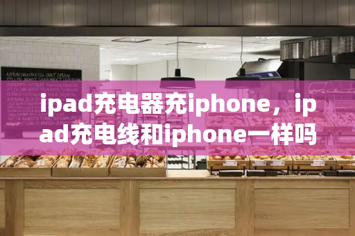 ipad充电器充iphone，ipad充电线和iphone一样吗