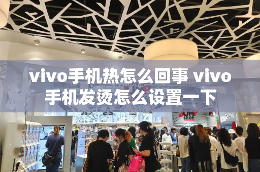 vivo手机热怎么回事 vivo手机发烫怎么设置一下-第1张图片-星选测评