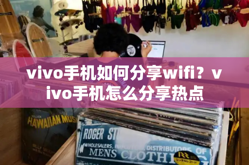 vivo手机如何分享wifi？vivo手机怎么分享热点