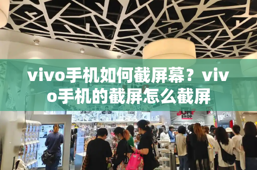 vivo手机如何截屏幕？vivo手机的截屏怎么截屏-第1张图片-星选测评