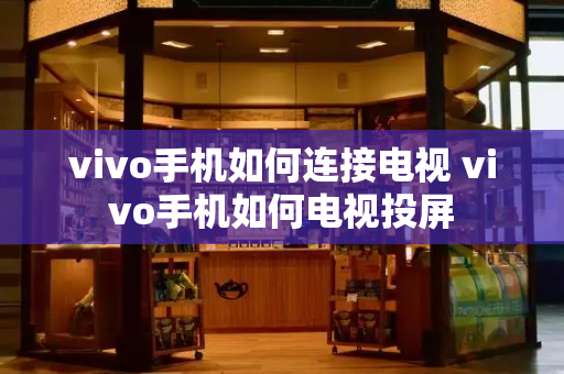 vivo手机如何连接电视 vivo手机如何电视投屏-第1张图片-星选测评