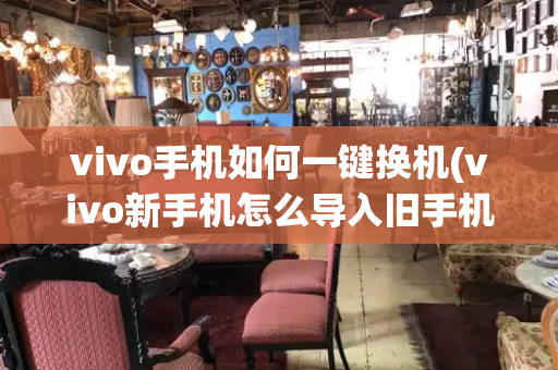 vivo手机如何一键换机(vivo新手机怎么导入旧手机数据)-第1张图片-星选测评