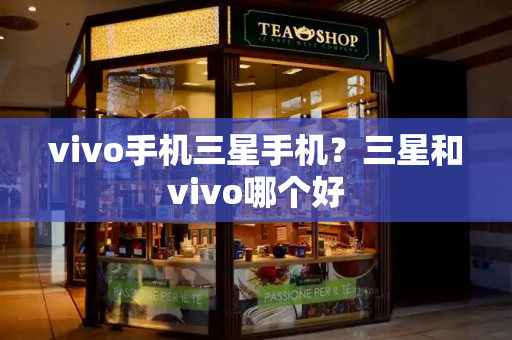 vivo手机三星手机？三星和vivo哪个好-第1张图片-星选测评