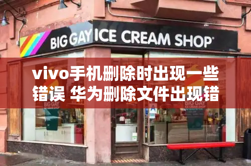 vivo手机删除时出现一些错误 华为删除文件出现错误删不了-第1张图片-星选测评
