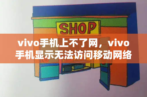 vivo手机上不了网，vivo手机显示无法访问移动网络-第1张图片-星选测评