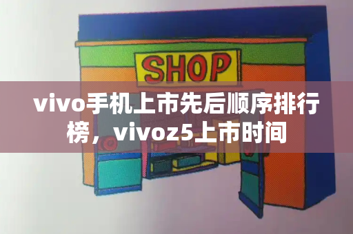 vivo手机上市先后顺序排行榜，vivoz5上市时间