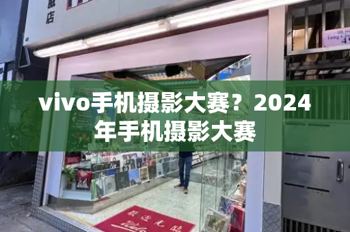 vivo手机摄影大赛？2024年手机摄影大赛-第1张图片-星选测评