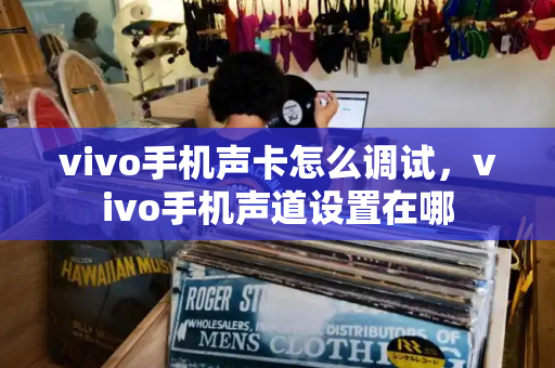 vivo手机声卡怎么调试，vivo手机声道设置在哪-第1张图片-星选测评