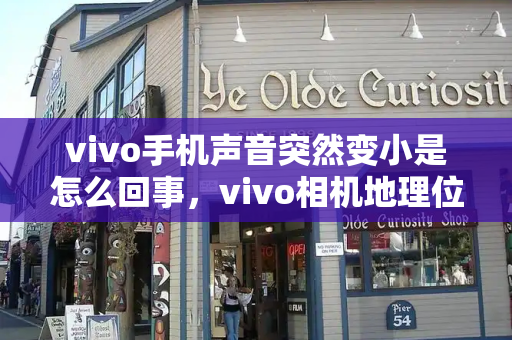 vivo手机声音突然变小是怎么回事，vivo相机地理位置水印