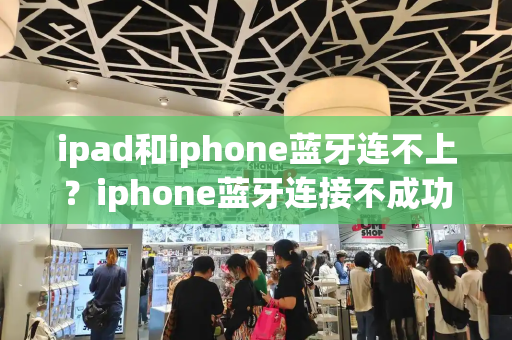 ipad和iphone蓝牙连不上？iphone蓝牙连接不成功