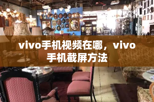 vivo手机视频在哪，vivo手机截屏方法-第1张图片-星选测评