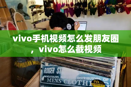 vivo手机视频怎么发朋友圈，vivo怎么截视频