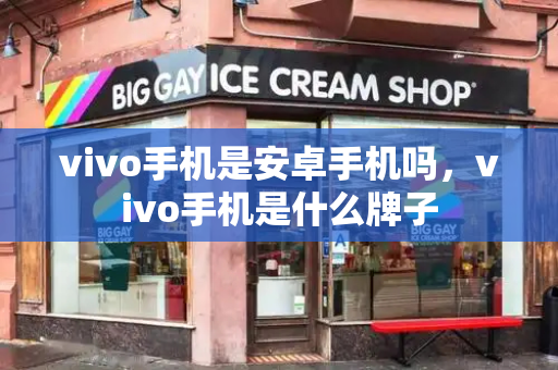 vivo手机是安卓手机吗，vivo手机是什么牌子-第1张图片-星选测评