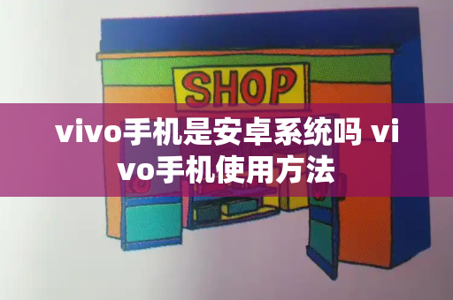 vivo手机是安卓系统吗 vivo手机使用方法
