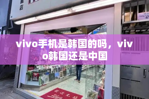 vivo手机是韩国的吗，vivo韩国还是中国