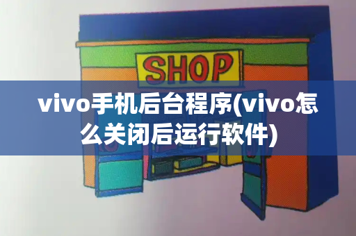 vivo手机后台程序(vivo怎么关闭后运行软件)