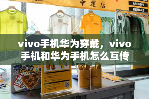 vivo手机华为穿戴，vivo手机和华为手机怎么互传