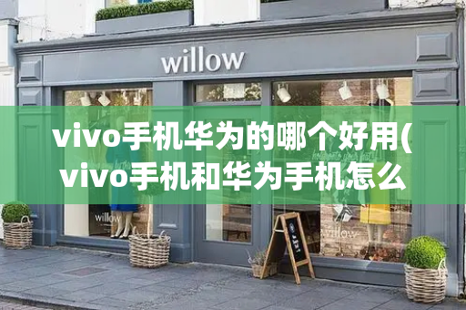 vivo手机华为的哪个好用(vivo手机和华为手机怎么互传)