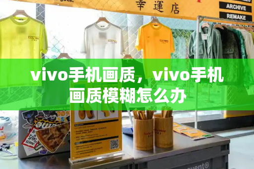 vivo手机画质，vivo手机画质模糊怎么办
