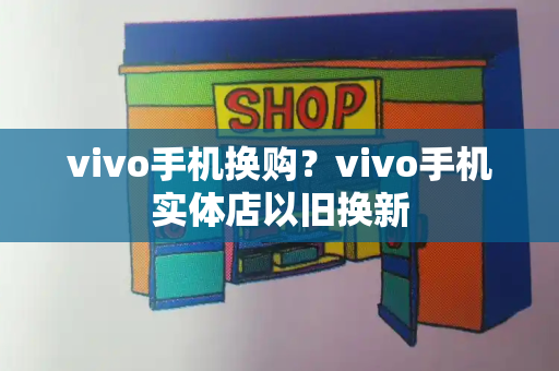 vivo手机换购？vivo手机实体店以旧换新-第1张图片-星选测评