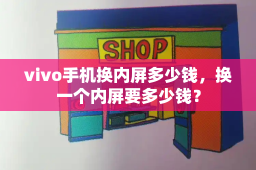 vivo手机换内屏多少钱，换一个内屏要多少钱？-第1张图片-星选测评