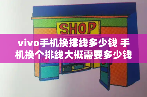 vivo手机换排线多少钱 手机换个排线大概需要多少钱