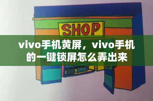 vivo手机黄屏，vivo手机的一键锁屏怎么弄出来-第1张图片-星选测评