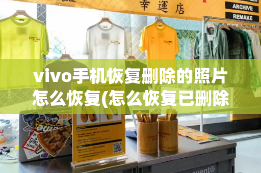 vivo手机恢复删除的照片怎么恢复(怎么恢复已删除的照片)