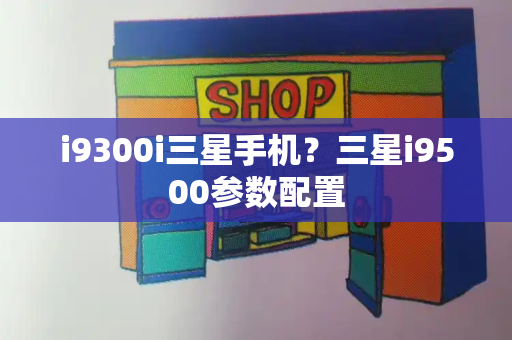 i9300i三星手机？三星i9500参数配置-第1张图片-星选测评