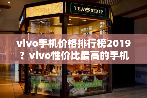 vivo手机价格排行榜2019？vivo性价比最高的手机-第1张图片-星选测评
