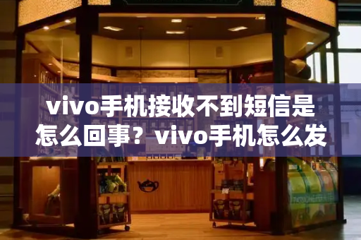 vivo手机接收不到短信是怎么回事？vivo手机怎么发短信-第1张图片-星选测评