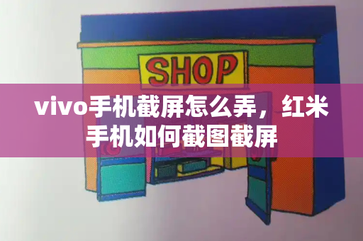 vivo手机截屏怎么弄，红米手机如何截图截屏