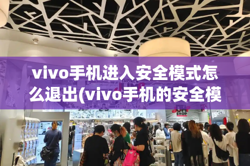 vivo手机进入安全模式怎么退出(vivo手机的安全模式怎么退出)