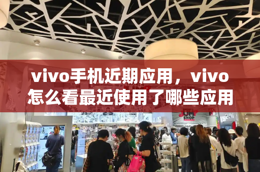 vivo手机近期应用，vivo怎么看最近使用了哪些应用-第1张图片-星选测评