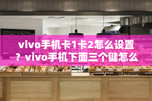 vivo手机卡1卡2怎么设置？vivo手机下面三个键怎么设置