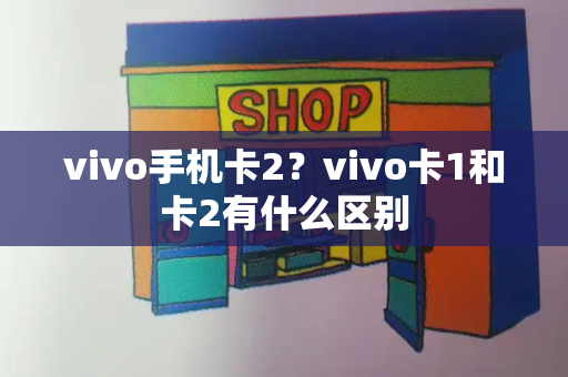 vivo手机卡2？vivo卡1和卡2有什么区别
