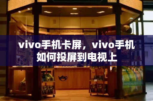 vivo手机卡屏，vivo手机如何投屏到电视上-第1张图片-星选测评